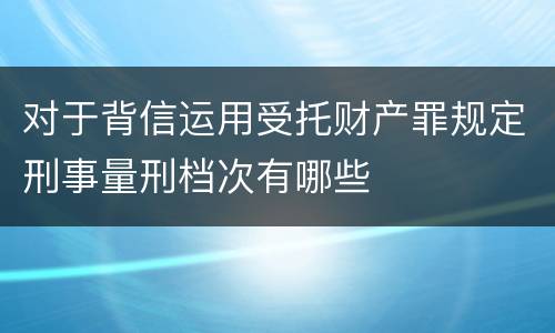 对于背信运用受托财产罪规定刑事量刑档次有哪些