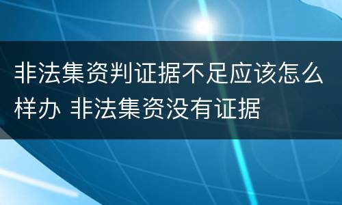 非法集资判证据不足应该怎么样办 非法集资没有证据