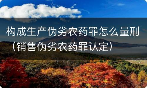 构成生产伪劣农药罪怎么量刑（销售伪劣农药罪认定）