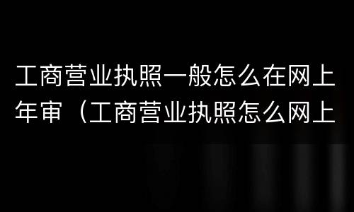 工商营业执照一般怎么在网上年审（工商营业执照怎么网上年审2020）