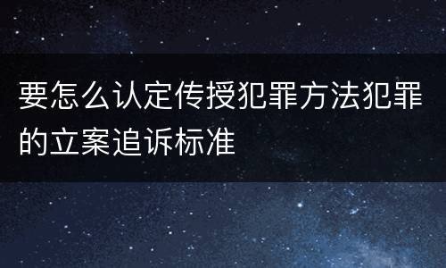 要怎么认定传授犯罪方法犯罪的立案追诉标准
