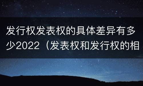 发行权发表权的具体差异有多少2022（发表权和发行权的相同点）