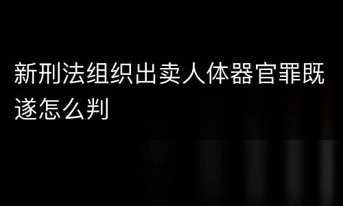 新刑法组织出卖人体器官罪既遂怎么判