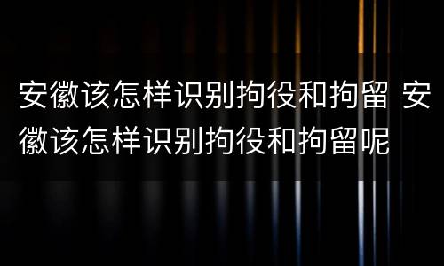 安徽该怎样识别拘役和拘留 安徽该怎样识别拘役和拘留呢