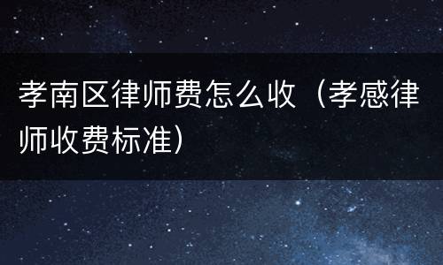 孝南区律师费怎么收（孝感律师收费标准）