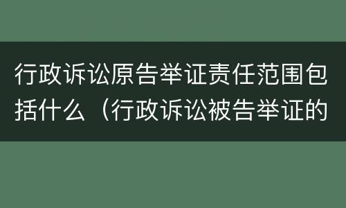 行政诉讼原告举证责任范围包括什么（行政诉讼被告举证的范围和责任）
