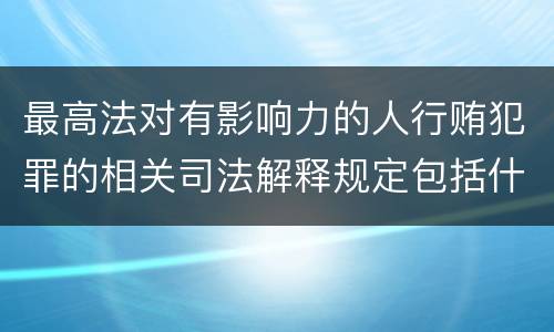 最高法对有影响力的人行贿犯罪的相关司法解释规定包括什么重要内容