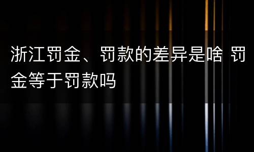 浙江罚金、罚款的差异是啥 罚金等于罚款吗