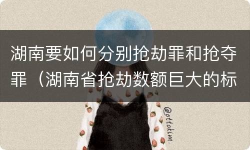 湖南要如何分别抢劫罪和抢夺罪（湖南省抢劫数额巨大的标准）