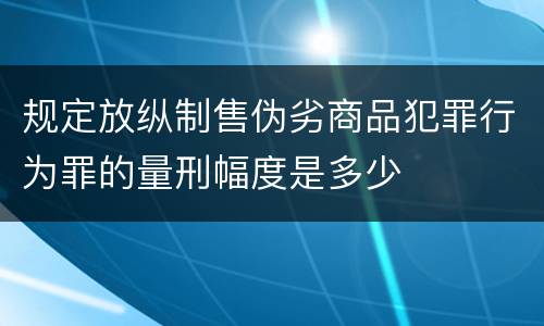 规定放纵制售伪劣商品犯罪行为罪的量刑幅度是多少