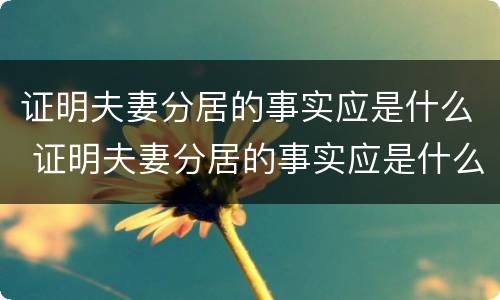 证明夫妻分居的事实应是什么 证明夫妻分居的事实应是什么样的