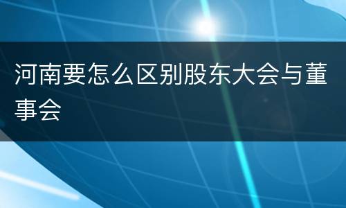 河南要怎么区别股东大会与董事会