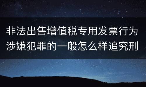 非法出售增值税专用发票行为涉嫌犯罪的一般怎么样追究刑事责任