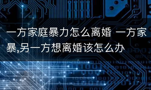 一方家庭暴力怎么离婚 一方家暴,另一方想离婚该怎么办