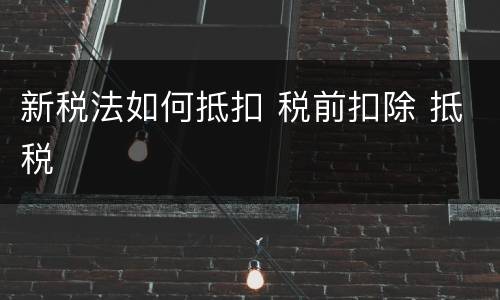 新税法如何抵扣 税前扣除 抵税