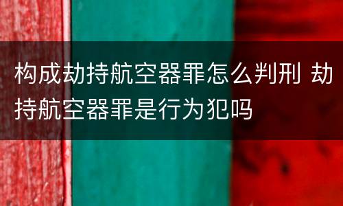 构成劫持航空器罪怎么判刑 劫持航空器罪是行为犯吗