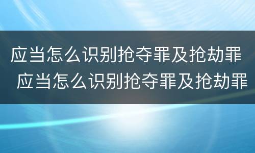 应当怎么识别抢夺罪及抢劫罪 应当怎么识别抢夺罪及抢劫罪