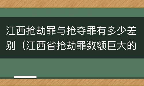 江西抢劫罪与抢夺罪有多少差别（江西省抢劫罪数额巨大的标准）