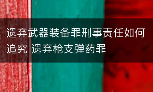 遗弃武器装备罪刑事责任如何追究 遗弃枪支弹药罪