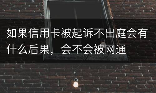 如果信用卡被起诉不出庭会有什么后果，会不会被网通