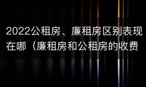 2022公租房、廉租房区别表现在哪（廉租房和公租房的收费标准）