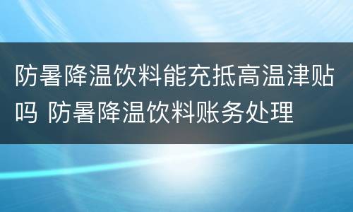 防暑降温饮料能充抵高温津贴吗 防暑降温饮料账务处理