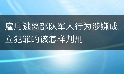 雇用逃离部队军人行为涉嫌成立犯罪的该怎样判刑