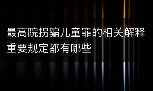 最高院拐骗儿童罪的相关解释重要规定都有哪些