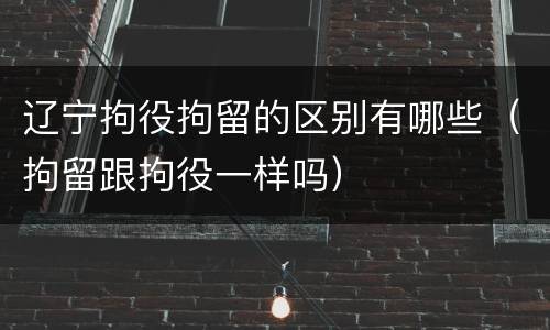 辽宁拘役拘留的区别有哪些（拘留跟拘役一样吗）