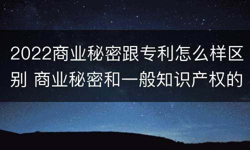 2022商业秘密跟专利怎么样区别 商业秘密和一般知识产权的区别