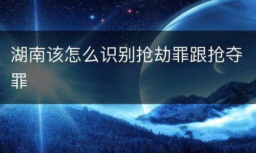 湖南该怎么识别抢劫罪跟抢夺罪