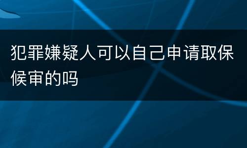 犯罪嫌疑人可以自己申请取保候审的吗