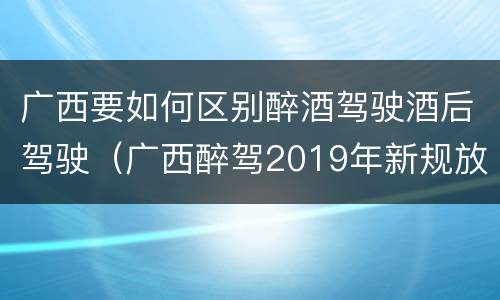 广西要如何区别醉酒驾驶酒后驾驶（广西醉驾2019年新规放宽）