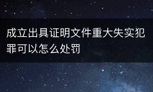 成立出具证明文件重大失实犯罪可以怎么处罚