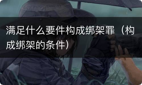 满足什么要件构成绑架罪（构成绑架的条件）