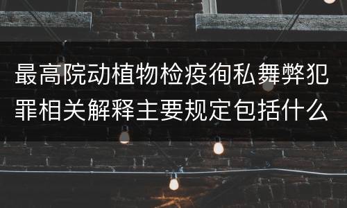 最高院动植物检疫徇私舞弊犯罪相关解释主要规定包括什么