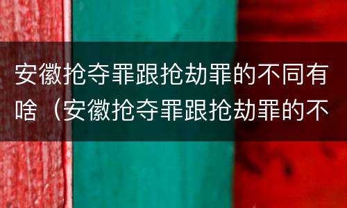 安徽抢夺罪跟抢劫罪的不同有啥（安徽抢夺罪跟抢劫罪的不同有啥影响）