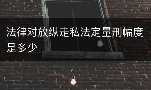法律对放纵走私法定量刑幅度是多少