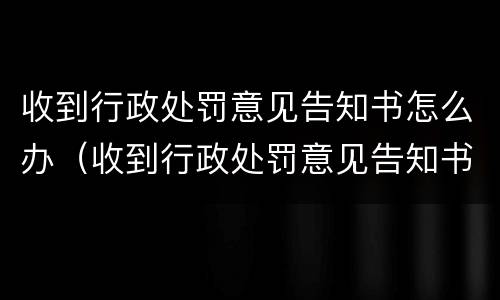 收到行政处罚意见告知书怎么办（收到行政处罚意见告知书怎么办理）