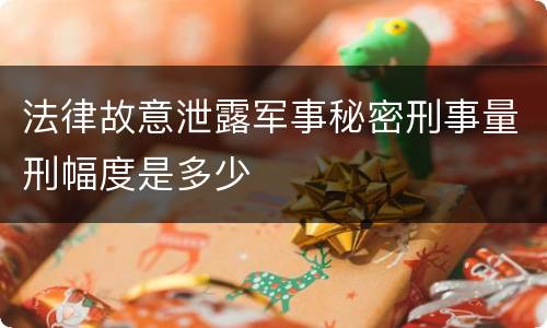 法律故意泄露军事秘密刑事量刑幅度是多少