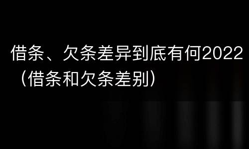 借条、欠条差异到底有何2022（借条和欠条差别）