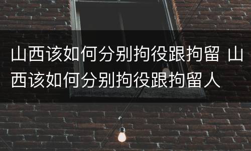 山西该如何分别拘役跟拘留 山西该如何分别拘役跟拘留人