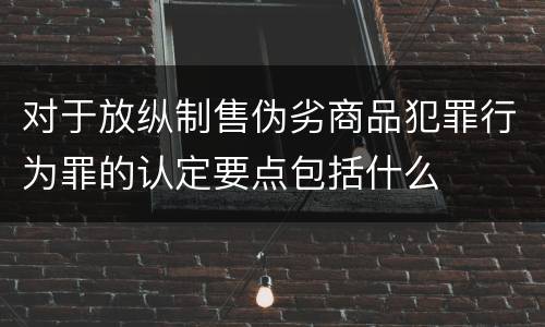 对于放纵制售伪劣商品犯罪行为罪的认定要点包括什么