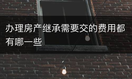 办理房产继承需要交的费用都有哪一些