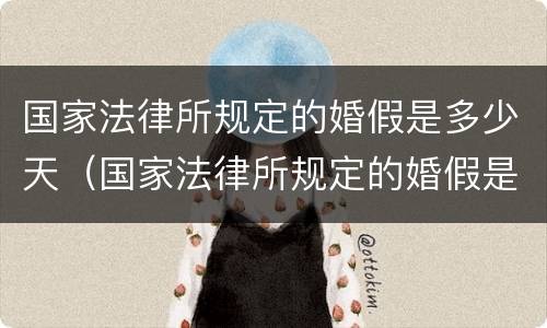 国家法律所规定的婚假是多少天（国家法律所规定的婚假是多少天休息）