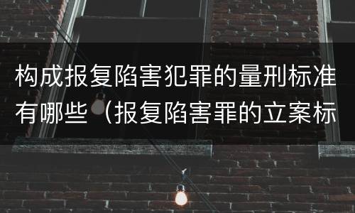 构成报复陷害犯罪的量刑标准有哪些（报复陷害罪的立案标准）