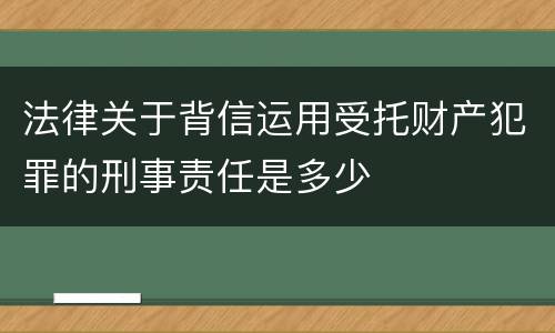 法律关于背信运用受托财产犯罪的刑事责任是多少