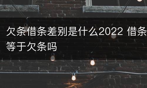 欠条借条差别是什么2022 借条等于欠条吗
