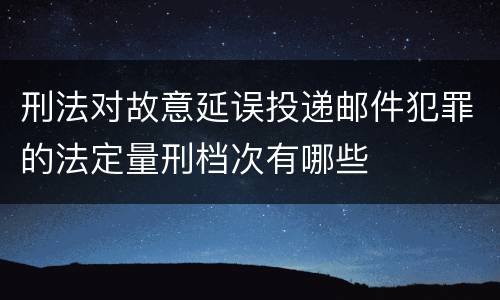 刑法对故意延误投递邮件犯罪的法定量刑档次有哪些