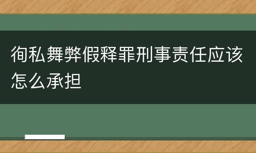 徇私舞弊假释罪刑事责任应该怎么承担